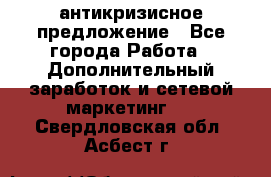 антикризисное предложение - Все города Работа » Дополнительный заработок и сетевой маркетинг   . Свердловская обл.,Асбест г.